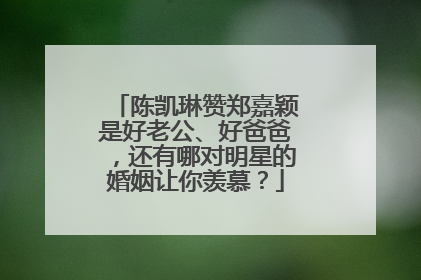 陈凯琳赞郑嘉颖是好老公、好爸爸,还有哪对明星的婚姻让你羡慕?