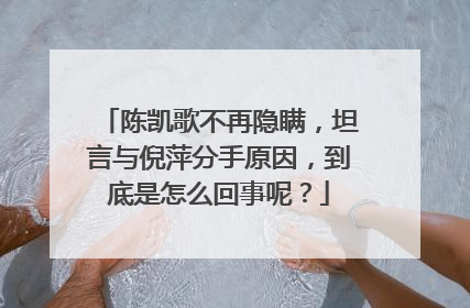 陈凯歌不再隐瞒，坦言与倪萍分手原因，到底是怎么回事呢？