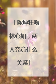 陈坤狂吻林心如，两人究竟什么关系