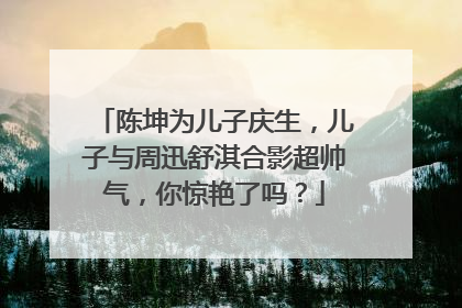 陈坤为儿子庆生，儿子与周迅舒淇合影超帅气，你惊艳了吗？