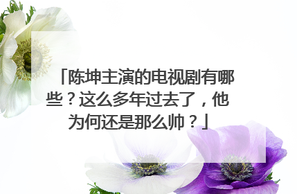 陈坤主演的电视剧有哪些？这么多年过去了，他为何还是那么帅？