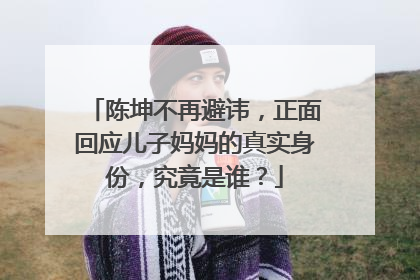 陈坤不再避讳，正面回应儿子妈妈的真实身份，究竟是谁？