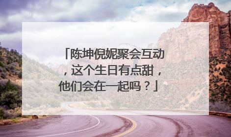 陈坤倪妮聚会互动，这个生日有点甜，他们会在一起吗？