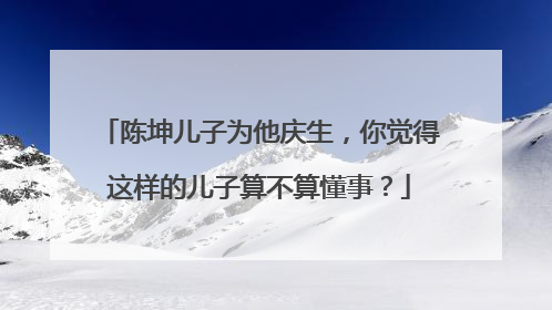 陈坤儿子为他庆生，你觉得这样的儿子算不算懂事？