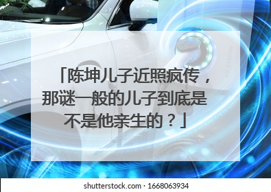 陈坤儿子近照疯传，那谜一般的儿子到底是不是他亲生的？