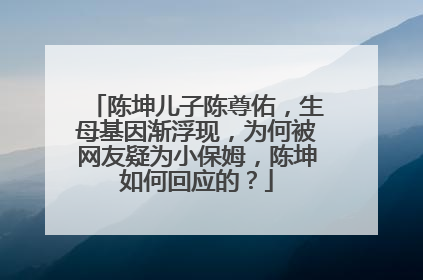陈坤儿子陈尊佑，生母基因渐浮现，为何被网友疑为小保姆，陈坤如何回应的？