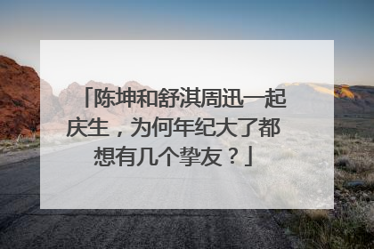 陈坤和舒淇周迅一起庆生,为何年纪大了都想有几个挚友?