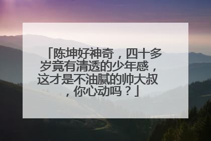陈坤好神奇，四十多岁竟有清透的少年感，这才是不油腻的帅大叔，你心动吗？