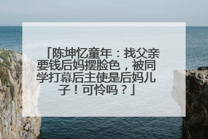 陈坤忆童年：找父亲要钱后妈摆脸色，被同学打幕后主使是后妈儿子！可怜吗？
