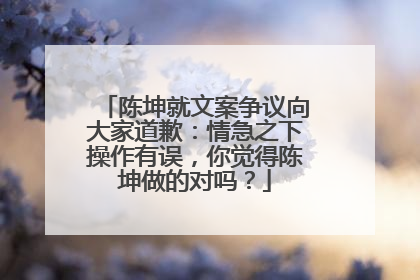 陈坤就文案争议向大家道歉:情急之下操作有误,你觉得陈坤做的对吗?