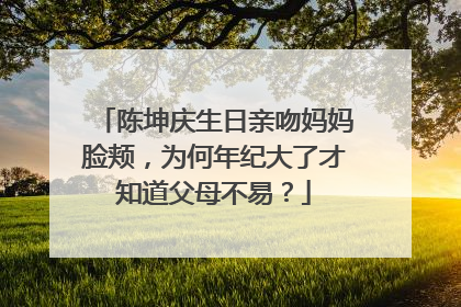 陈坤庆生日亲吻妈妈脸颊，为何年纪大了才知道父母不易？