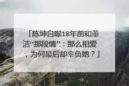 陈坤自曝18年前和董洁“那段情”：那么相爱，为何最后却辜负她？