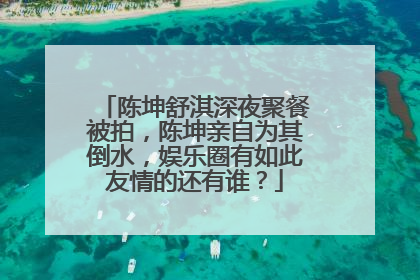 陈坤舒淇深夜聚餐被拍,陈坤亲自为其倒水,娱乐圈有如此友情的还有谁?