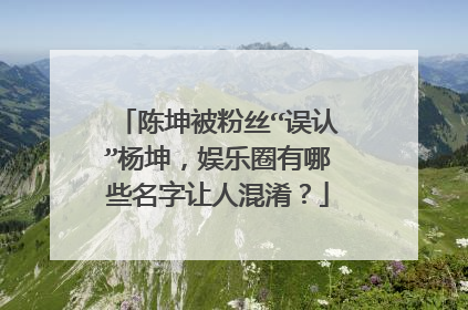 陈坤被粉丝“误认”杨坤,娱乐圈有哪些名字让人混淆?