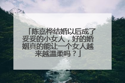 陈嘉桦结婚以后成了妥妥的小女人，好的婚姻真的能让一个女人越来越温柔吗？