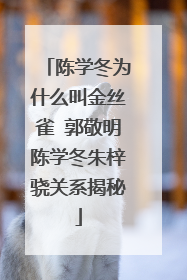陈学冬为什么叫金丝雀 郭敬明陈学冬朱梓骁关系揭秘
