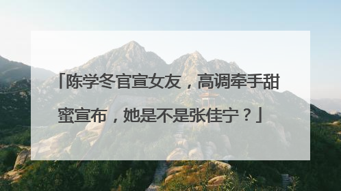 陈学冬官宣女友，高调牵手甜蜜宣布，她是不是张佳宁？