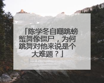 陈学冬自嘲跳螃蟹舞像僵尸,为何跳舞对他来说是个大难题?
