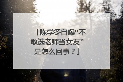 陈学冬自曝“不敢选老师当女友”是怎么回事？