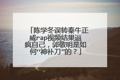 陈学冬误转秦牛正威rap视频结果逼疯自己，郭敬明是如何“神补刀”的？