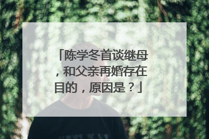 陈学冬首谈继母,和父亲再婚存在目的,原因是?