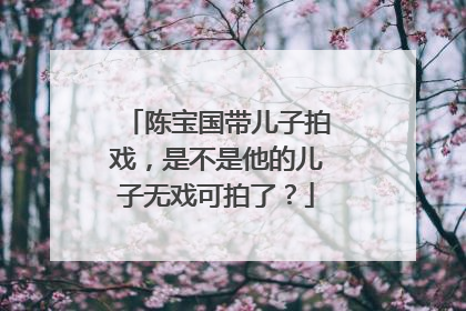 陈宝国带儿子拍戏，是不是他的儿子无戏可拍了？