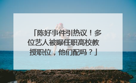 陈好事件引热议!多位艺人被曝任职高校教授职位,他们配吗?