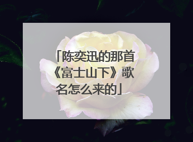 陈奕迅的那首《富士山下》歌名怎么来的