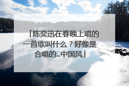 陈奕迅在春晚上唱的一首歌叫什么？好像是合唱的…中国风