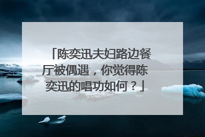 陈奕迅夫妇路边餐厅被偶遇,你觉得陈奕迅的唱功如何?