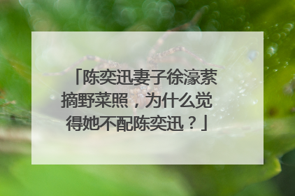 陈奕迅妻子徐濠萦摘野菜照，为什么觉得她不配陈奕迅？