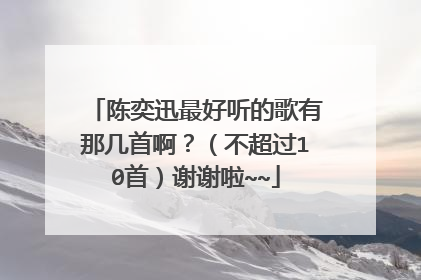 陈奕迅最好听的歌有那几首啊？（不超过10首）谢谢啦~~