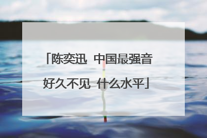 陈奕迅 中国最强音 好久不见 什么水平