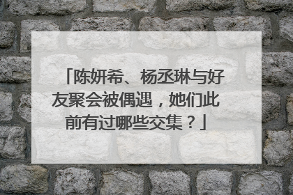 陈妍希、杨丞琳与好友聚会被偶遇，她们此前有过哪些交集？