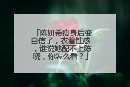 陈妍希瘦身后变自信了，衣着性感，谁说她配不上陈晓，你怎么看？