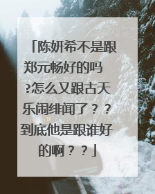 陈妍希不是跟郑元畅好的吗 ?怎么又跟古天乐闹绯闻了??到底他是跟谁好的啊??