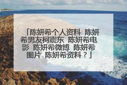 陈妍希个人资料 陈妍希男友柯震东 陈妍希电影 陈妍希微博 陈妍希图片 陈妍希资料？