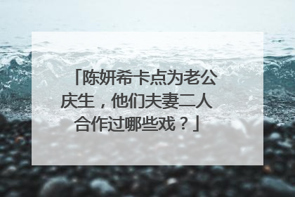 陈妍希卡点为老公庆生,他们夫妻二人合作过哪些戏?