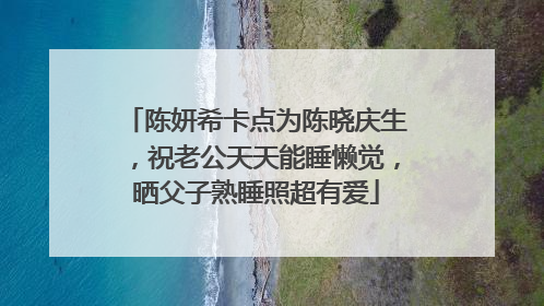 陈妍希卡点为陈晓庆生,祝老公天天能睡懒觉,晒父子熟睡照超有爱