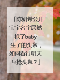 陈妍希公开宝宝名字居然抢了baby生子的头条，如何看待明天互抢头条？