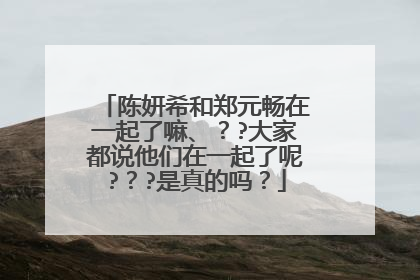 陈妍希和郑元畅在一起了嘛、??大家都说他们在一起了呢???是真的吗?