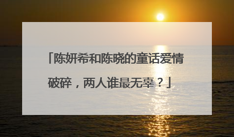 陈妍希和陈晓的童话爱情破碎,两人谁最无辜?