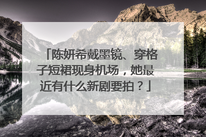 陈妍希戴墨镜、穿格子短裙现身机场,她最近有什么新剧要拍?
