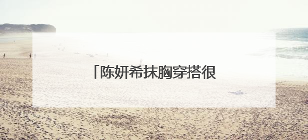 陈妍希抹胸穿搭很清纯，一点不像当妈的人，你觉得呢？