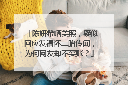 陈妍希晒美照，疑似回应发福怀二胎传闻，为何网友却不买账？