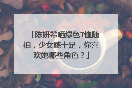 陈妍希晒绿色T恤随拍,少女感十足,你喜欢她哪些角色?