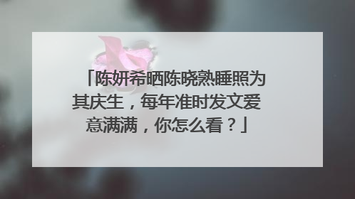 陈妍希晒陈晓熟睡照为其庆生,每年准时发文爱意满满,你怎么看?