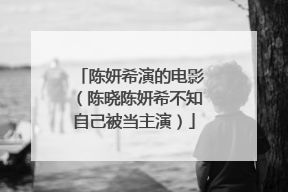 陈妍希演的电影（陈晓陈妍希不知自己被当主演）