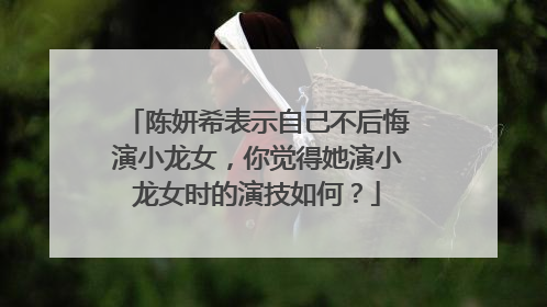 陈妍希表示自己不后悔演小龙女，你觉得她演小龙女时的演技如何？