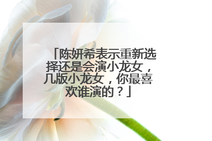 陈妍希表示重新选择还是会演小龙女,几版小龙女,你最喜欢谁演的?